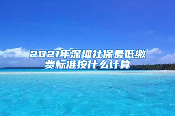 2021年深圳社保最低繳費(fèi)標(biāo)準(zhǔn)按什么計(jì)算