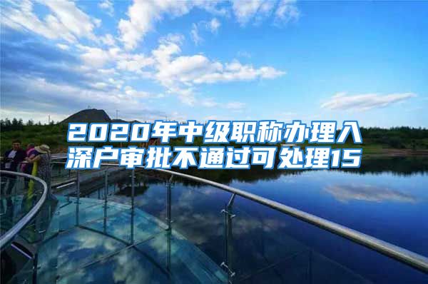 2020年中級職稱辦理入深戶審批不通過可處理15