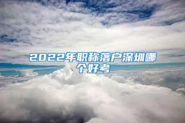 2022年職稱落戶深圳哪個好考