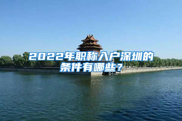 2022年職稱入戶深圳的條件有哪些？