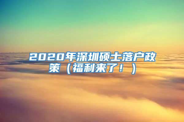 2020年深圳碩士落戶政策（福利來了！）