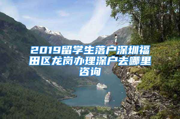 2019留學(xué)生落戶深圳福田區(qū)龍崗辦理深戶去哪里咨詢