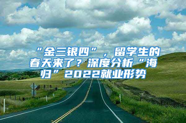 “金三銀四”，留學(xué)生的春天來(lái)了？深度分析“海歸”2022就業(yè)形勢(shì)