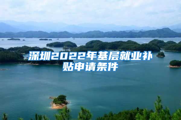 深圳2022年基層就業(yè)補貼申請條件