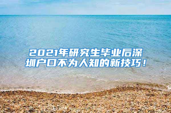 2021年研究生畢業(yè)后深圳戶口不為人知的新技巧！