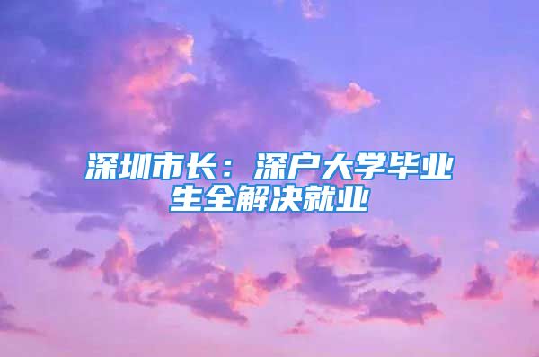 深圳市長(zhǎng)：深戶大學(xué)畢業(yè)生全解決就業(yè)