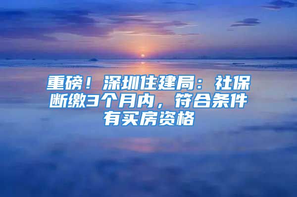 重磅！深圳住建局：社保斷繳3個(gè)月內(nèi)，符合條件有買房資格