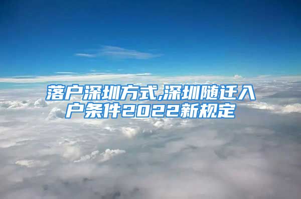 落戶深圳方式,深圳隨遷入戶條件2022新規(guī)定