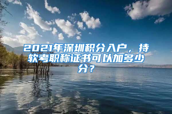 2021年深圳積分入戶，持軟考職稱證書可以加多少分？