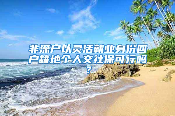 非深戶以靈活就業(yè)身份回戶籍地個(gè)人交社?？尚袉?？