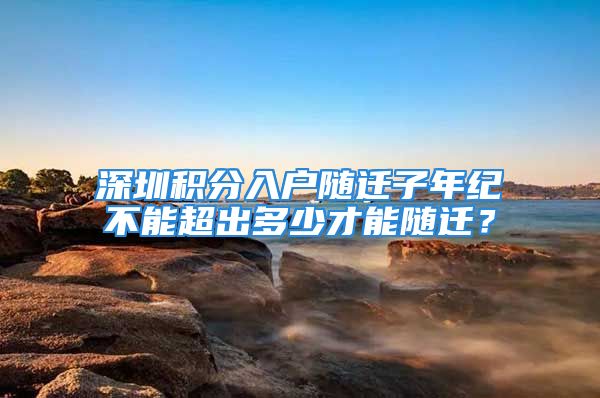 深圳積分入戶隨遷子年紀不能超出多少才能隨遷？