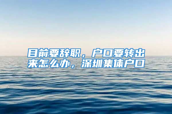 目前要辭職，戶口要轉(zhuǎn)出來怎么辦，深圳集體戶口