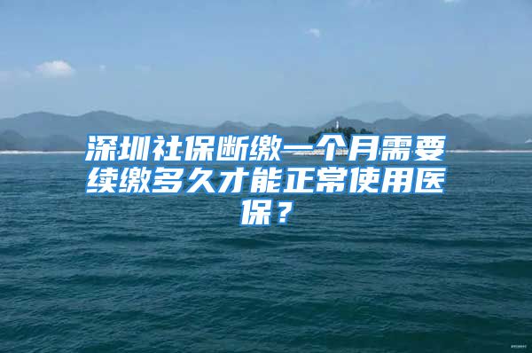 深圳社保斷繳一個月需要續(xù)繳多久才能正常使用醫(yī)保？