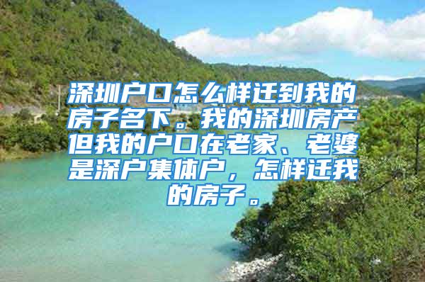 深圳戶口怎么樣遷到我的房子名下。我的深圳房產(chǎn)但我的戶口在老家、老婆是深戶集體戶，怎樣遷我的房子。