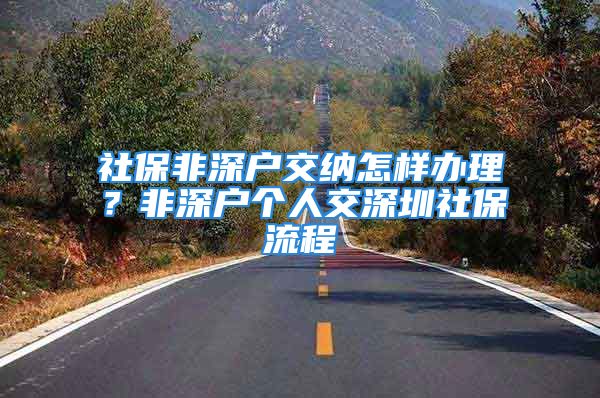 社保非深戶交納怎樣辦理？非深戶個人交深圳社保流程