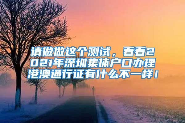 請做做這個測試，看看2021年深圳集體戶口辦理港澳通行證有什么不一樣！