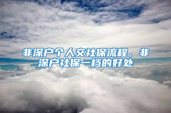 非深戶個(gè)人交社保流程，非深戶社保一檔的好處