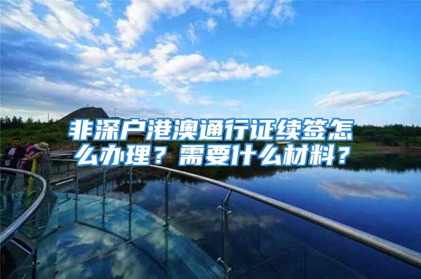 非深戶港澳通行證續(xù)簽怎么辦理？需要什么材料？