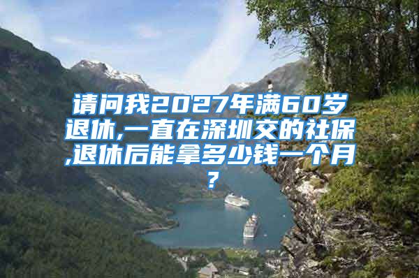 請問我2027年滿60歲退休,一直在深圳交的社保,退休后能拿多少錢一個月？