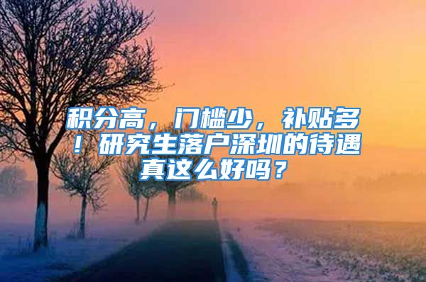 積分高，門(mén)檻少，補(bǔ)貼多！研究生落戶深圳的待遇真這么好嗎？