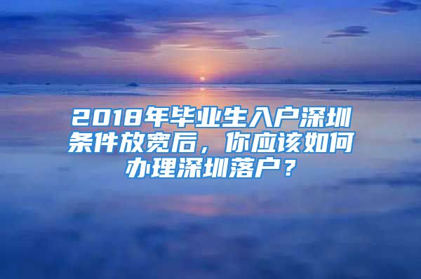 2018年畢業(yè)生入戶深圳條件放寬后，你應(yīng)該如何辦理深圳落戶？