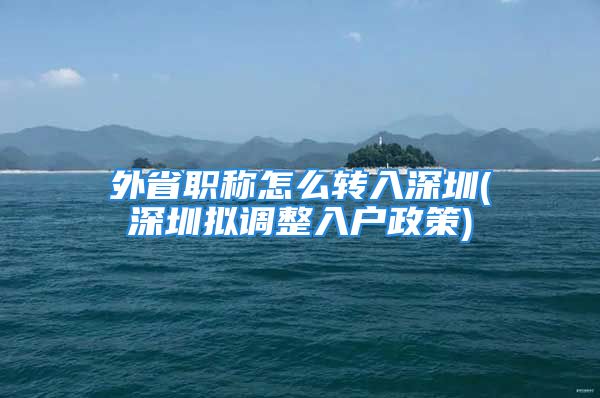 外省職稱怎么轉入深圳(深圳擬調整入戶政策)