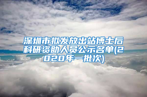 深圳市擬發(fā)放出站博士后科研資助人員公示名單(2020年一批次)