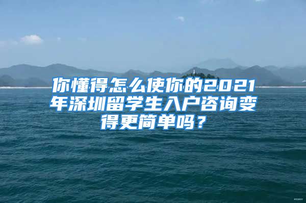 你懂得怎么使你的2021年深圳留學(xué)生入戶咨詢變得更簡單嗎？