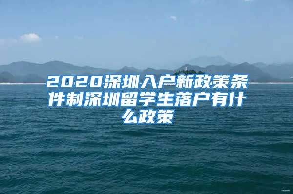 2020深圳入戶新政策條件制深圳留學(xué)生落戶有什么政策