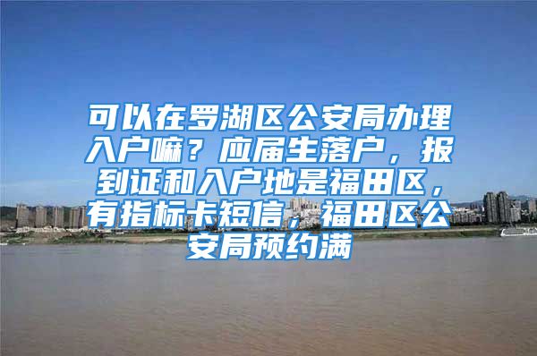 可以在羅湖區(qū)公安局辦理入戶嘛？應(yīng)屆生落戶，報到證和入戶地是福田區(qū)，有指標(biāo)卡短信，福田區(qū)公安局預(yù)約滿