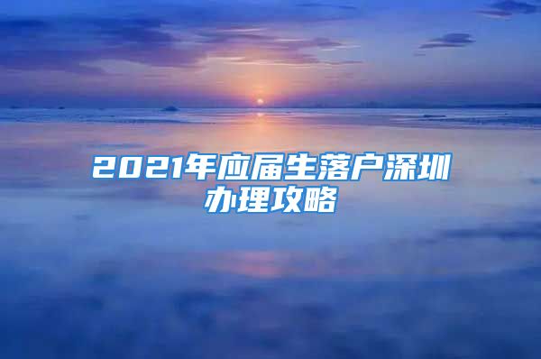 2021年應屆生落戶深圳辦理攻略