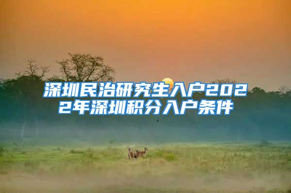 深圳民治研究生入戶2022年深圳積分入戶條件