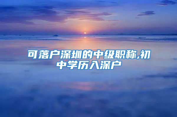 可落戶深圳的中級職稱,初中學(xué)歷入深戶