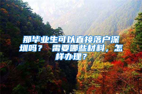 那畢業(yè)生可以直接落戶深圳嗎？ 需要哪些材料，怎樣辦理？