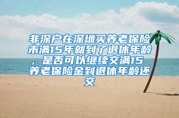 非深戶在深圳買(mǎi)養(yǎng)老保險(xiǎn)未滿15年就到了退休年齡，是否可以繼續(xù)交滿15 養(yǎng)老保險(xiǎn)金到退休年齡還交