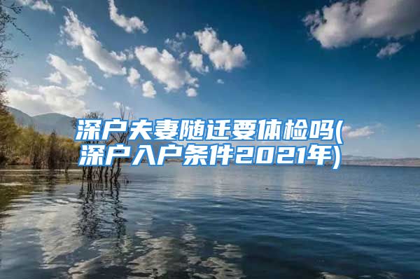 深戶夫妻隨遷要體檢嗎(深戶入戶條件2021年)