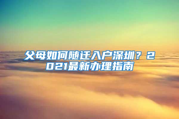 父母如何隨遷入戶深圳？2021最新辦理指南