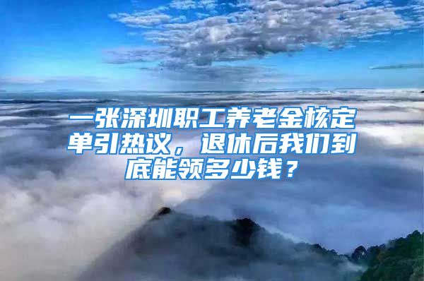 一張深圳職工養(yǎng)老金核定單引熱議，退休后我們到底能領多少錢？