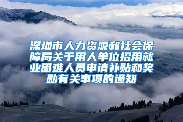 深圳市人力資源和社會(huì)保障局關(guān)于用人單位招用就業(yè)困難人員申請(qǐng)補(bǔ)貼和獎(jiǎng)勵(lì)有關(guān)事項(xiàng)的通知