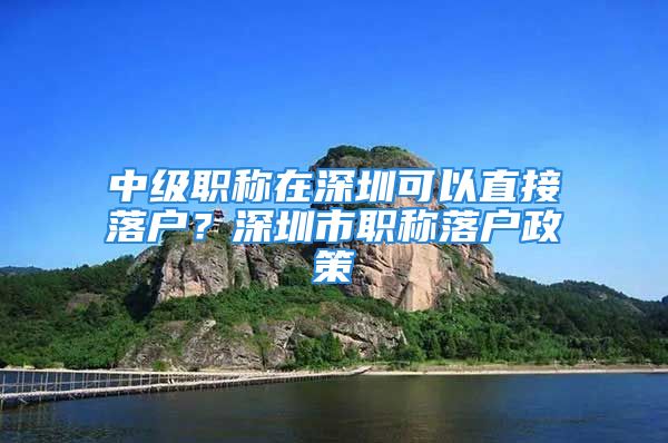 中級職稱在深圳可以直接落戶？深圳市職稱落戶政策