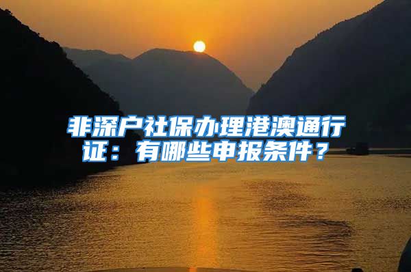 非深戶社保辦理港澳通行證：有哪些申報條件？