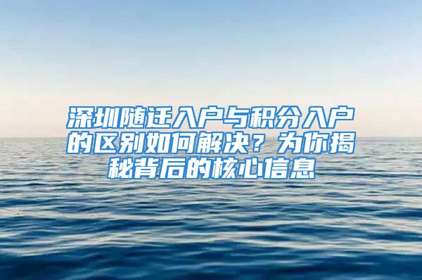 深圳隨遷入戶與積分入戶的區(qū)別如何解決？為你揭秘背后的核心信息