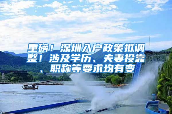 重磅！深圳入戶政策擬調(diào)整！涉及學(xué)歷、夫妻投靠、職稱等要求均有變