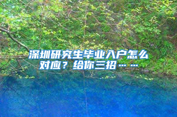 深圳研究生畢業(yè)入戶怎么對應？給你三招……