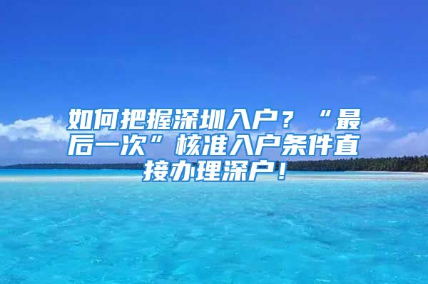 如何把握深圳入戶？“最后一次”核準(zhǔn)入戶條件直接辦理深戶！