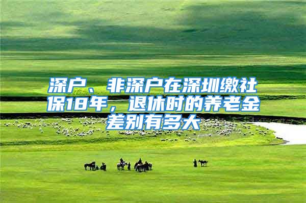 深戶、非深戶在深圳繳社保18年，退休時的養(yǎng)老金差別有多大