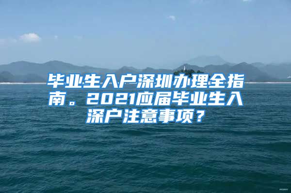 畢業(yè)生入戶(hù)深圳辦理全指南。2021應(yīng)屆畢業(yè)生入深戶(hù)注意事項(xiàng)？