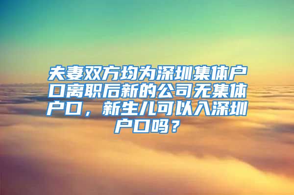 夫妻雙方均為深圳集體戶口離職后新的公司無(wú)集體戶口，新生兒可以入深圳戶口嗎？