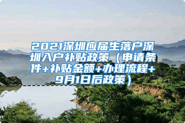 2021深圳應(yīng)屆生落戶深圳入戶補貼政策（申請條件+補貼金額+辦理流程+9月1日后政策）