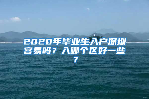 2020年畢業(yè)生入戶深圳容易嗎？入哪個(gè)區(qū)好一些？